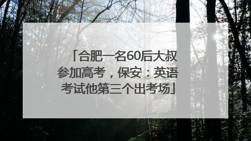 合肥一名60后大叔参加高考，保安：英语考试他第三个出考场