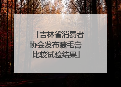 吉林省消费者协会发布睫毛膏比较试验结果