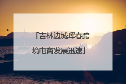 吉林边城珲春跨境电商发展迅速