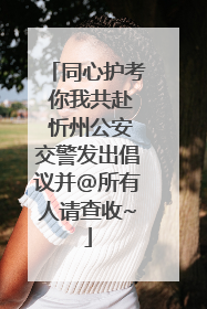 同心护考 你我共赴 忻州公安交警发出倡议并@所有人请查收~