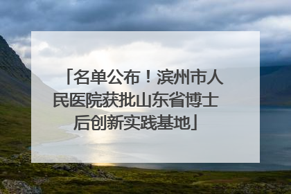 名单公布！滨州市人民医院获批山东省博士后创新实践基地