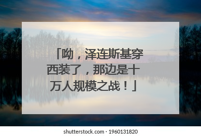 呦，泽连斯基穿西装了，那边是十万人规模之战！