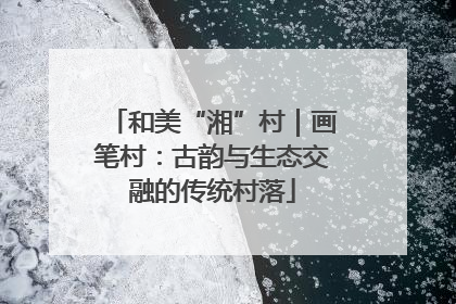 和美“湘”村｜画笔村：古韵与生态交融的传统村落