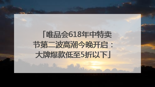 唯品会618年中特卖节第二波高潮今晚开启：大牌爆款低至5折以下