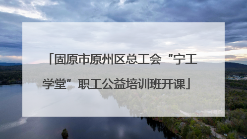 固原市原州区总工会“宁工学堂”职工公益培训班开课