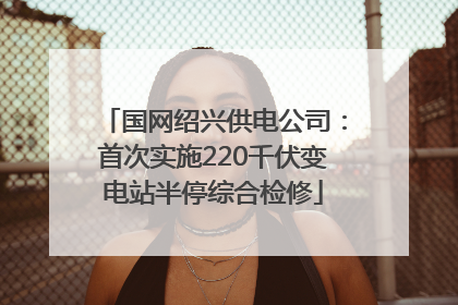国网绍兴供电公司：首次实施220千伏变电站半停综合检修