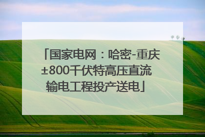 国家电网：哈密-重庆±800千伏特高压直流输电工程投产送电