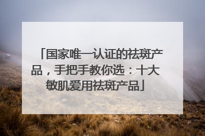 国家唯一认证的祛斑产品，手把手教你选：十大敏肌爱用祛斑产品