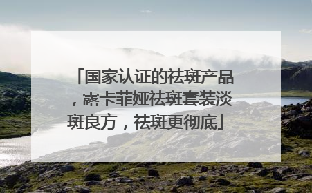 国家认证的祛斑产品，露卡菲娅祛斑套装淡斑良方，祛斑更彻底