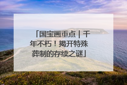 国宝画重点｜千年不朽！揭开特殊葬制的存续之谜
