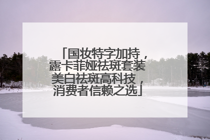 国妆特字加持，露卡菲娅祛斑套装美白祛斑高科技，消费者信赖之选