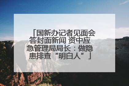国新办记者见面会答封面新闻 资中应急管理局局长：做隐患排查“明白人”