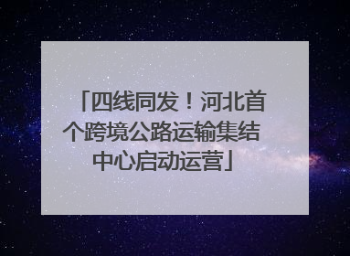 四线同发！河北首个跨境公路运输集结中心启动运营