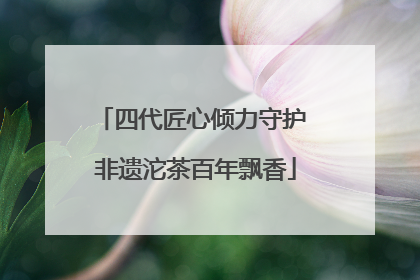 四代匠心倾力守护 非遗沱茶百年飘香