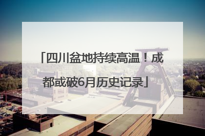 四川盆地持续高温！成都或破6月历史记录