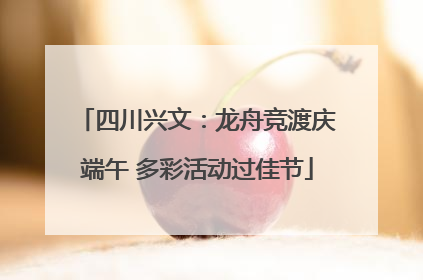 四川兴文：龙舟竞渡庆端午 多彩活动过佳节