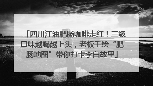 四川江油肥肠咖啡走红！三级口味越喝越上头，老板手绘“肥肠地图”带你打卡李白故里