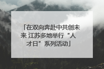 在双向奔赴中共创未来 江苏多地举行“人才日”系列活动