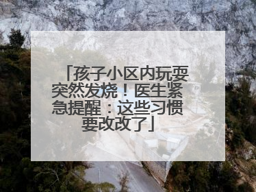 孩子小区内玩耍突然发烧！医生紧急提醒：这些习惯要改改了