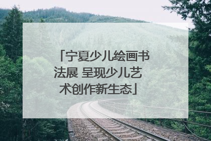 宁夏少儿绘画书法展 呈现少儿艺术创作新生态