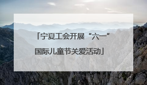 宁夏工会开展“六一”国际儿童节关爱活动