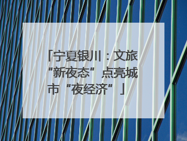 宁夏银川：文旅“新夜态”点亮城市“夜经济”