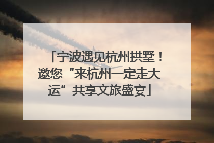 宁波遇见杭州拱墅！邀您“来杭州一定走大运”共享文旅盛宴