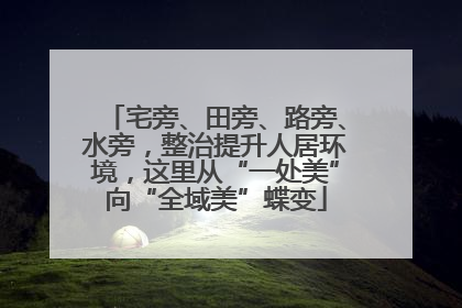 宅旁、田旁、路旁、水旁，整治提升人居环境，这里从“一处美”向“全域美”蝶变