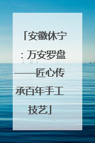安徽休宁：万安罗盘——匠心传承百年手工技艺