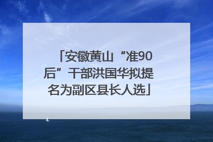安徽黄山“准90后”干部洪国华拟提名为副区县长人选