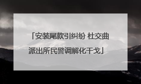 安装尾款引纠纷 杜交曲派出所民警调解化干戈