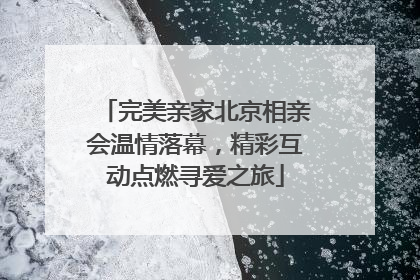 完美亲家北京相亲会温情落幕，精彩互动点燃寻爱之旅