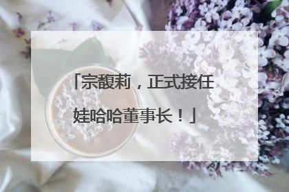 宗馥莉，正式接任娃哈哈董事长！