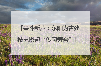墨斗新声：东阳为古建技艺搭起“传习舞台”