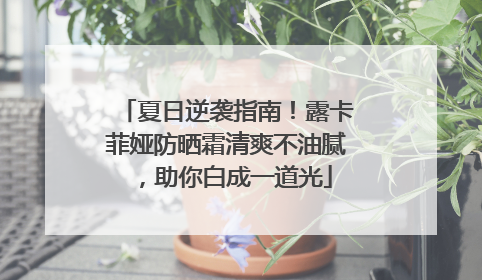 夏日逆袭指南！露卡菲娅防晒霜清爽不油腻，助你白成一道光