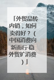 外贸品转内销，如何卖得好？（中国消费向新而行·稳外贸扩消费）