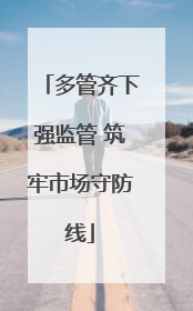 多管齐下强监管 筑牢市场守防线
