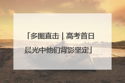 多图直击｜高考首日 晨光中他们背影坚定