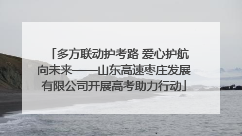 多方联动护考路 爱心护航向未来——山东高速枣庄发展有限公司开展高考助力行动