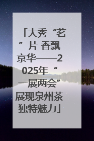 大秀“茗”片 香飘京华——2025年“一展两会”展现泉州茶独特魅力