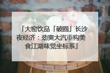 大窑饮品「破圈」长沙夜经济：劲爽大汽重构美食江湖味觉坐标系