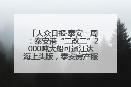大众日报·泰安一周：泰安港“三改二”2000吨大船可通江达海上头版，泰安房产服务改革经验全省推广