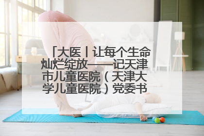 大医丨让每个生命灿烂绽放——记天津市儿童医院（天津大学儿童医院）党委书记、院长刘薇