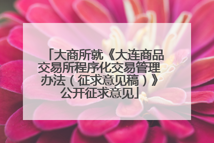 大商所就《大连商品交易所程序化交易管理办法（征求意见稿）》公开征求意见