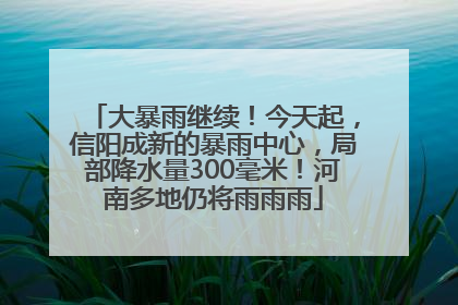 大暴雨继续！今天起，信阳成新的暴雨中心，局部降水量300毫米！河南多地仍将雨雨雨