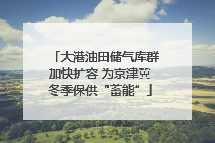 大港油田储气库群加快扩容 为京津冀冬季保供“蓄能”