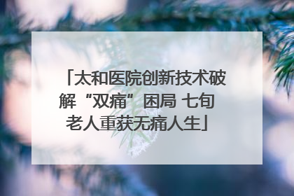 太和医院创新技术破解“双痛”困局 七旬老人重获无痛人生