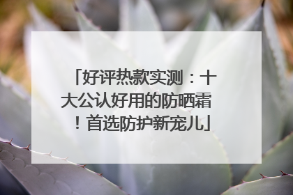 好评热款实测：十大公认好用的防晒霜！首选防护新宠儿
