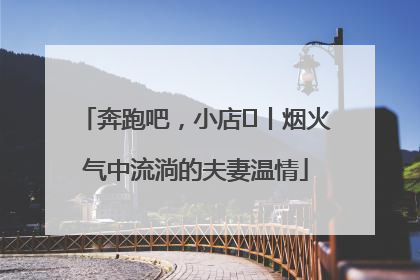 奔跑吧，小店㊱丨烟火气中流淌的夫妻温情