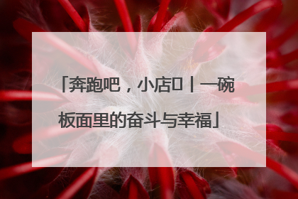 奔跑吧，小店㊳丨一碗板面里的奋斗与幸福